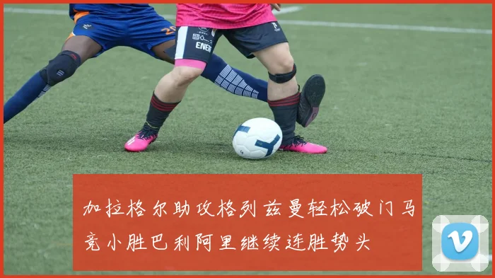 加拉格尔助攻格列兹曼轻松破门马竞小胜巴利阿里继续连胜势头