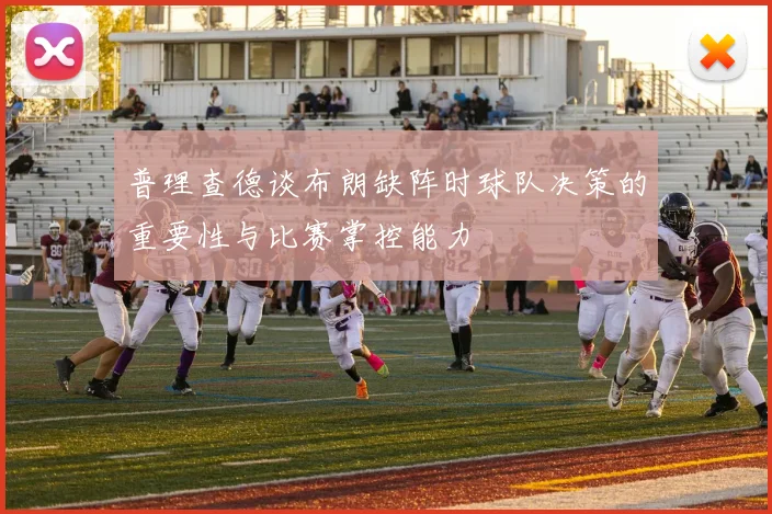 普理查德谈布朗缺阵时球队决策的重要性与比赛掌控能力